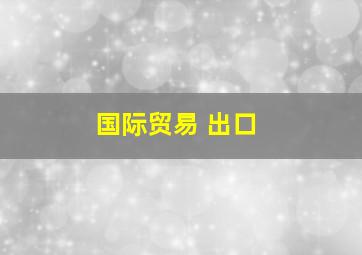 国际贸易 出口